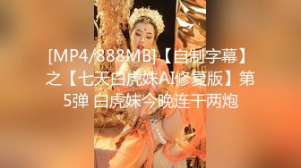 [MP4/888MB]【自制字幕】之【七天白虎妹AI修复版】第5弹 白虎妹今晚连干两炮