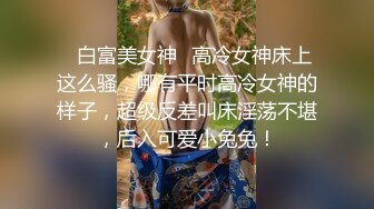 ✿白富美女神✿高冷女神床上这么骚，哪有平时高冷女神的样子，超级反差叫床淫荡不堪，后入可爱小兔兔！