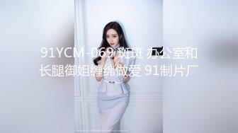 91YCM-069 斑斑 办公室和长腿御姐缠绵做爱 91制片厂