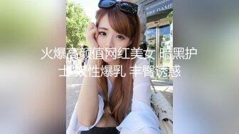 火爆高颜值网红美女 暗黑护士 奴性爆乳 丰臀诱惑