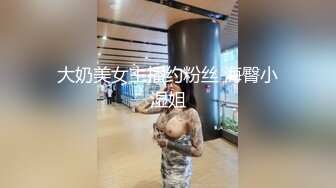 大奶美女主播约粉丝 海臀小湿姐