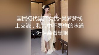 国民初代国产女优-吴梦梦线上交流，和片中不壹样的味道，近距离看黑鲍