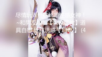 尽情玩弄丝袜长腿性感女神！~和男友啪啪【快来调教】道具自慰 丝袜诱惑【138v】 (4)