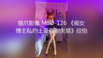 猫爪影像 MSD-126 《痴女博主私约土豪强制失禁》欣怡