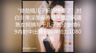 “使劲插儿子妈妈想要了”对白非常淫荡保养很不错的风骚熟女阿姨与干儿子乱伦激情69内射中出骚妈叫声给力1080P原版