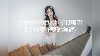 公子哥私約巨乳妹子打砲.幹到她不要不要的(無碼)