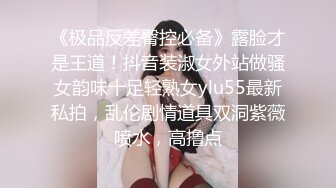 《极品反差臀控必备》露脸才是王道！抖音装淑女外站做骚女韵味十足轻熟女ylu55最新私拍，乱伦剧情道具双洞紫薇喷水，高撸点