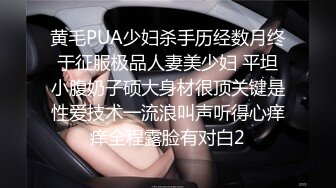 黄毛PUA少妇杀手历经数月终于征服极品人妻美少妇 平坦小腹奶子硕大身材很顶关键是性爱技术一流浪叫声听得心痒痒全程露脸有对白2