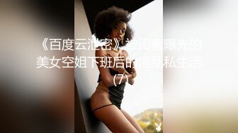 《百度云泄密》被闺蜜曝光的美女空姐下班后的淫乱私生活 (7)