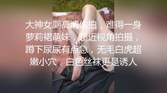 大神女厕高清偷拍，难得一身萝莉裙萌妹，超近视角拍摄，蹲下尿尿有点急，无毛白虎超嫩小穴，白色丝袜更是诱人