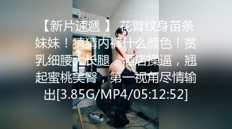 【新片速遞 】 花臂纹身苗条妹妹！猜猜内裤什么颜色！贫乳细腰大长腿，酒店操逼，翘起蜜桃美臀，第一视角尽情输出[3.85G/MP4/05:12:52]