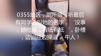 0355地区，厕所搞，听最后有同学人叫她的名字，‘没事，她吐嘞，有纸有纸‘，卧槽，边回应边操逼， 牛人！