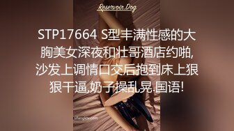 STP17664 S型丰满性感的大胸美女深夜和壮哥酒店约啪,沙发上调情口交后抱到床上狠狠干逼,奶子操乱晃.国语!