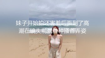 妹子开始拍还害羞后面到了高潮在镜头前就各种搔首弄姿