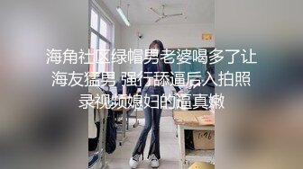 海角社区绿帽男老婆喝多了让海友猛男 强行舔逼后入拍照录视频媳妇的逼真嫩