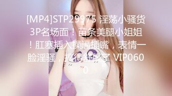 [MP4]STP29975 淫荡小骚货3P名场面！苗条美腿小姐姐！肛塞插入操逼插嘴，表情一脸淫骚，搞得舒服了 VIP0600