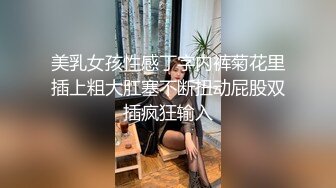 美乳女孩性感丁字内裤菊花里插上粗大肛塞不断扭动屁股双插疯狂输入