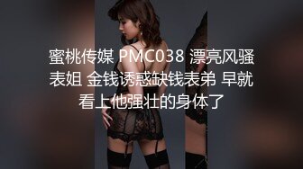 蜜桃传媒 PMC038 漂亮风骚表姐 金钱诱惑缺钱表弟 早就看上他强壮的身体了