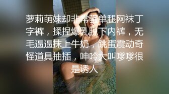 萝莉萌妹却非常骚单腿网袜丁字裤，揉捏爆乳脱下内裤，无毛逼逼抹上牛奶，跳蛋震动奇怪道具抽插，呻吟大叫嗲嗲很是诱人