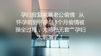 ✿孕妇报复家暴老公偷情✿从怀孕前到怀孕后8个月偷情被操全过程，大鸡巴无套艹孕妇太刺激了！