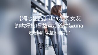 【糖心出品】Una尤奈 女友的哄好技巧 故意冷落性娃una 看她到底如何哄好