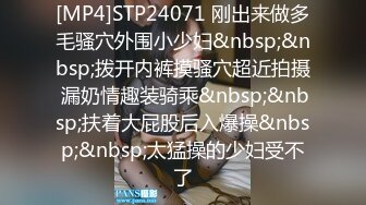 [MP4]STP24071 刚出来做多毛骚穴外围小少妇&nbsp;&nbsp;拨开内裤摸骚穴超近拍摄 漏奶情趣装骑乘&nbsp;&nbsp;扶着大屁股后入爆操&nbsp;&nbsp;太猛操的少妇受不了