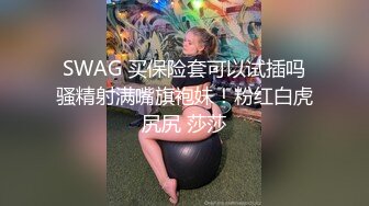 SWAG 买保险套可以试插吗骚精射满嘴旗袍妹！粉红白虎尻尻 莎莎