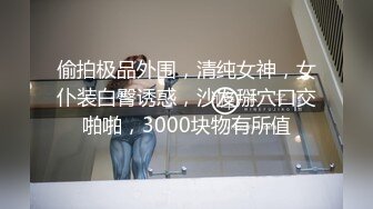 偷拍极品外围，清纯女神，女仆装白臀诱惑，沙发掰穴口交啪啪，3000块物有所值