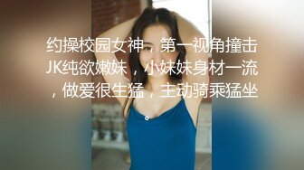 约操校园女神，第一视角撞击JK纯欲嫩妹，小妹妹身材一流，做爱很生猛，主动骑乘猛坐。