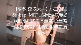 【调教 淫奴大神】小二先生&nbsp; MRTU调教性奴专场 露脸小母狗淫态迷离 拉丝媚眼榨精玩物 狂肏劲射精壶肉便器