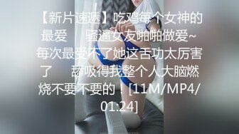 【新片速遞】吃鸡每个女神的最爱❤️骚逼女友啪啪做爱~每次最受不了她这舌功太厉害了❤️舔吸得我整个人大脑燃烧不要不要的！[11M/MP4/01:24]