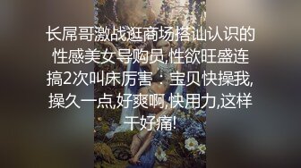 长屌哥激战逛商场搭讪认识的性感美女导购员,性欲旺盛连搞2次叫床厉害：宝贝快操我,操久一点,好爽啊,快用力,这样干好痛!