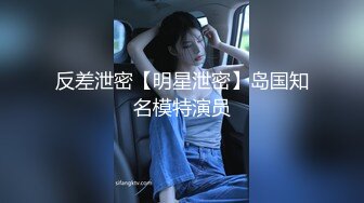 反差泄密【明星泄密】岛国知名模特演员