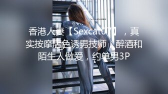 香港人妻【Sexcat07】，真实按摩店色诱男技师，醉酒和陌生人做爱，约单男3P