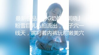 最新极品吊钟G奶妹『周晓』粉雪巨乳私拍流出，包子穴一线天，嘴叼着内裤玩粉嫩美穴