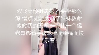 双飞高颜姐妹花 不要坐那么深 慢点 姐姐太骚了妹妹救命 哎呦我的天哪 一个比一个猛老哥绑着手被轮流骑乘痛而快乐着