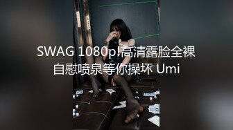 SWAG 1080p!高清露脸全裸自慰喷泉等你操坏 Umi