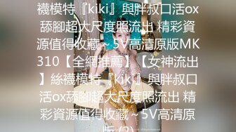 【全網推薦】【女神流出】絲襪模特『kiki』與胖叔口活ox舔腳超大尺度照流出 精彩資源值得收藏～5V高清原版MK310【全網推薦】【女神流出】絲襪模特『kiki』與胖叔口活ox舔腳超大尺度照流出 精彩資源值得收藏～5V高清原版 (2)