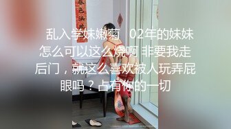 ✿乱入学妹嫩菊✿02年的妹妹怎么可以这么烧啊 非要我走后门，就这么喜欢被人玩弄屁眼吗？占有你的一切