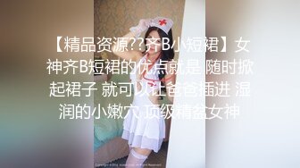 【精品资源??齐B小短裙】女神齐B短裙的优点就是 随时掀起裙子 就可以让爸爸插进 湿润的小嫩穴 顶级精盆女神