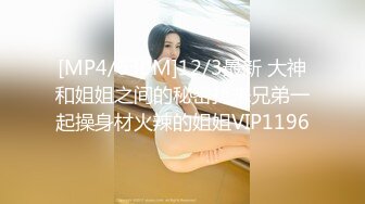 [MP4/630M]12/3最新 大神和姐姐之间的秘密找来兄弟一起操身材火辣的姐姐VIP1196