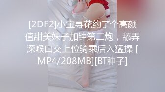 [2DF2]小宝寻花约了个高颜值甜美妹子加钟第二炮，舔弄深喉口交上位骑乘后入猛操 [MP4/208MB][BT种子]