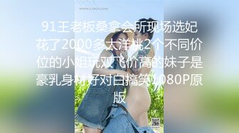 91王老板桑拿会所现场选妃花了2000多大洋挑2个不同价位的小姐玩双飞价高的妹子是豪乳身材好对白搞笑1080P原版