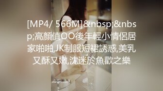 [MP4/ 566M]&nbsp;&nbsp;高顏值OO後年輕小情侶居家啪啪,JK制服短裙誘惑,美乳又酥又嫩,沈迷於魚歡之樂