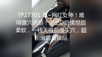 TP27701 真~网红女神！难得露穴诱惑！掏出D奶揉捏超柔软，一线天极品馒头穴，超粉嫩简直极品