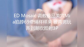 ED Mosaic 调教极品美穴Mia掐脖69牵绳样样来 被两男玩弄到潮吹颜射3P