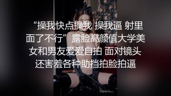 “操我快点操我 操我逼 射里面了不行”露脸高颜值大学美女和男友爱爱自拍 面对镜头还害羞各种助挡拍脸拍逼