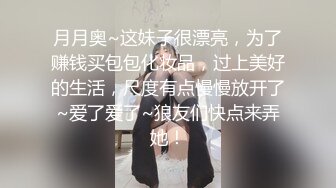 月月奥~这妹子很漂亮，为了赚钱买包包化妆品，过上美好的生活，尺度有点慢慢放开了~爱了爱了~狼友们快点来弄她！