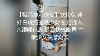 【极品萝莉少女】软软兔 迷奸白虎洛丽塔少女 强行插入穴湿暖包裹 极致快感临界 艹喷少女失禁潮吹