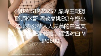 [MP4]STP29257 巅峰王朝摄影师KK哥 调教高挑E奶车模小迪，办公楼人人羡慕的白富美，观音坐莲啪啪，骚话对白 VIP0600